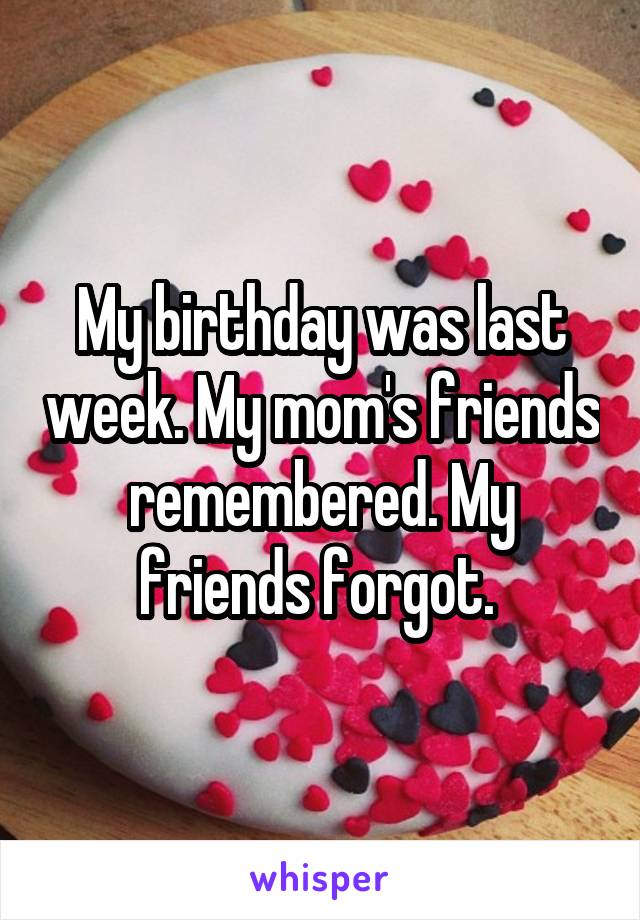 My birthday was last week. My mom's friends remembered. My friends forgot. 