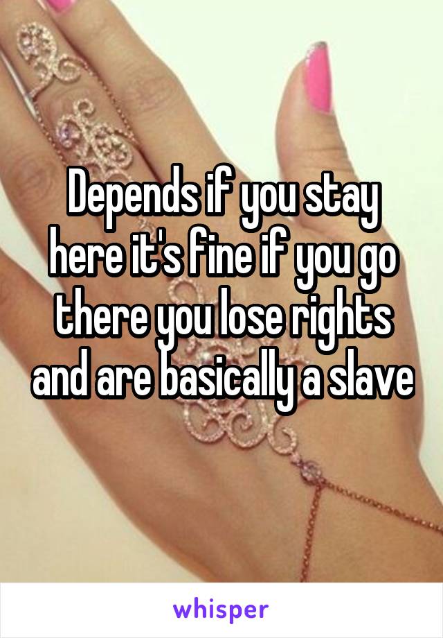 Depends if you stay here it's fine if you go there you lose rights and are basically a slave 