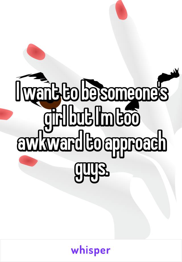 I want to be someone's girl but I'm too awkward to approach guys.