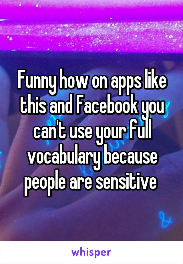 Funny how on apps like this and Facebook you can't use your full vocabulary because people are sensitive 