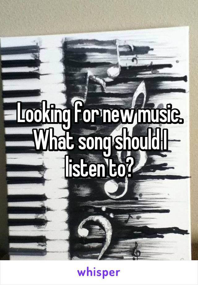 Looking for new music. What song should I listen to?