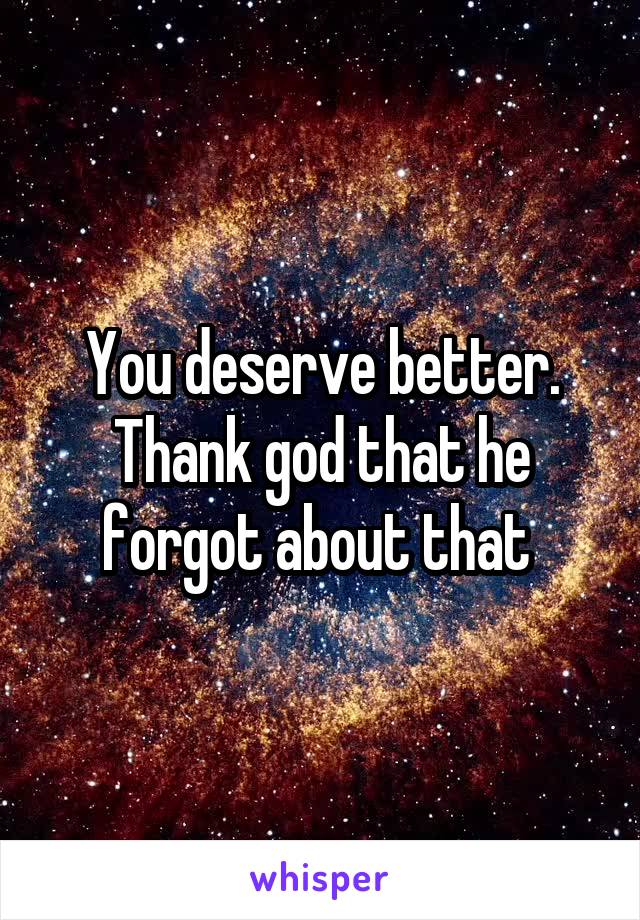 You deserve better. Thank god that he forgot about that 