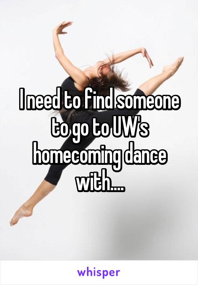 I need to find someone to go to UW's homecoming dance with....
