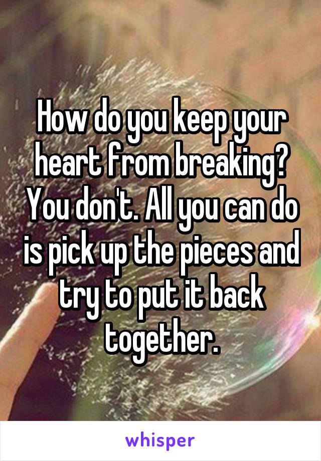 How do you keep your heart from breaking? You don't. All you can do is pick up the pieces and try to put it back together.