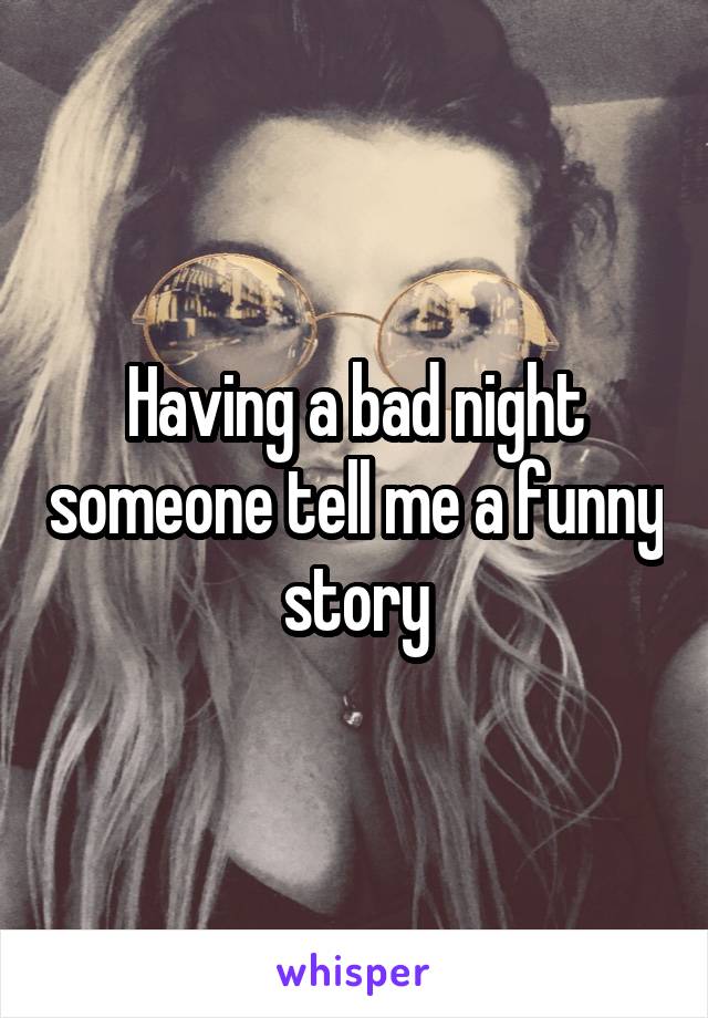 Having a bad night someone tell me a funny story