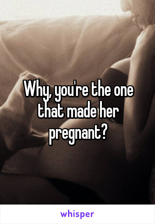 Why, you're the one that made her pregnant?