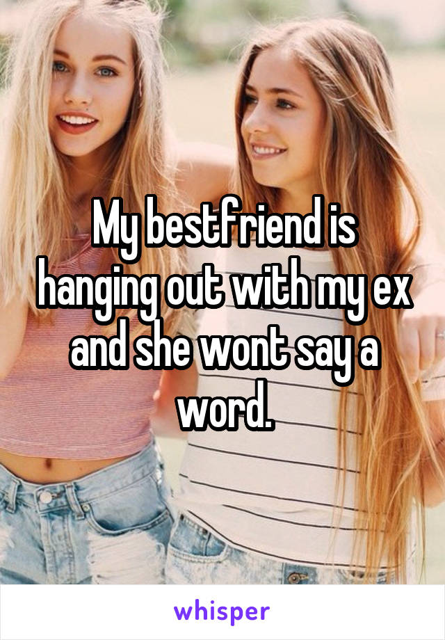 My bestfriend is hanging out with my ex and she wont say a word.