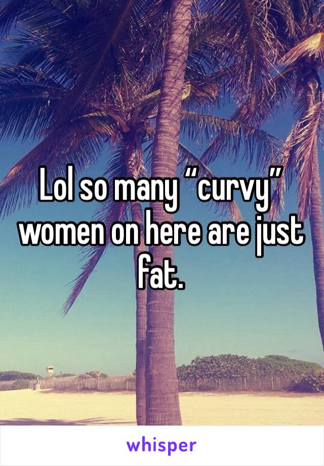 Lol so many “curvy” women on here are just fat. 