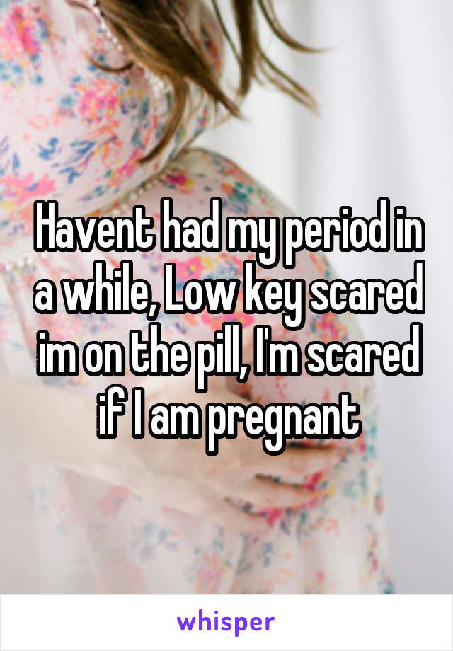 Havent had my period in a while, Low key scared im on the pill, I'm scared if I am pregnant