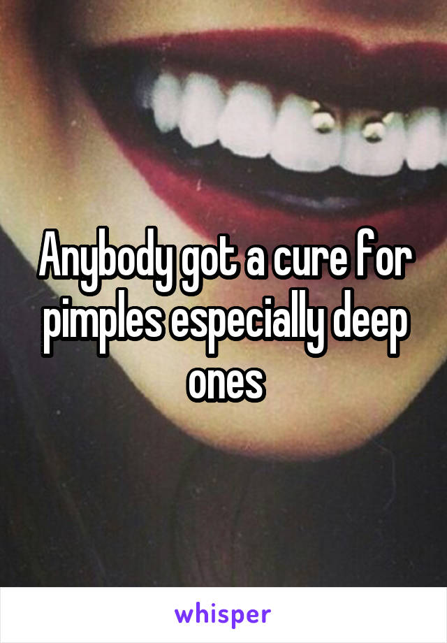 Anybody got a cure for pimples especially deep ones