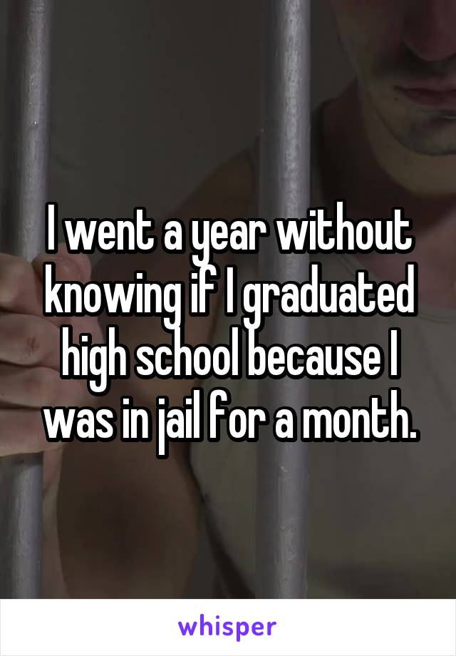 I went a year without knowing if I graduated high school because I was in jail for a month.