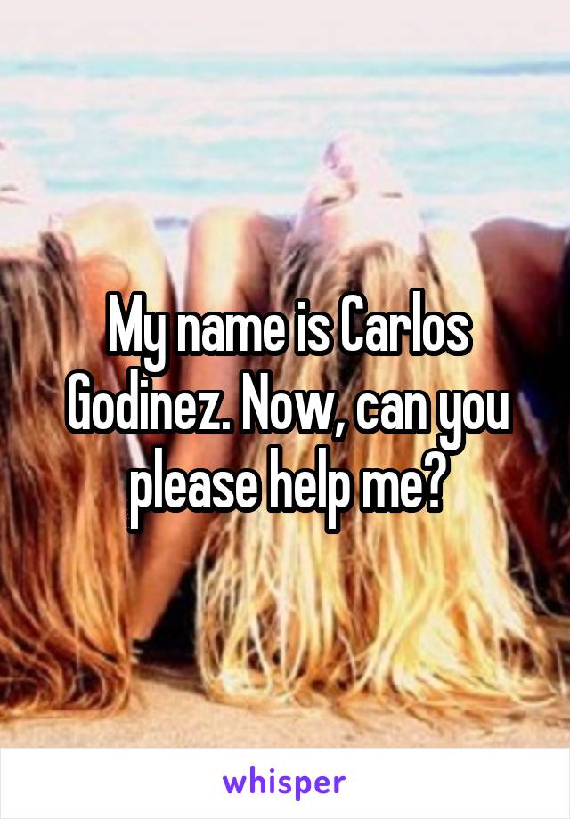 My name is Carlos Godinez. Now, can you please help me?