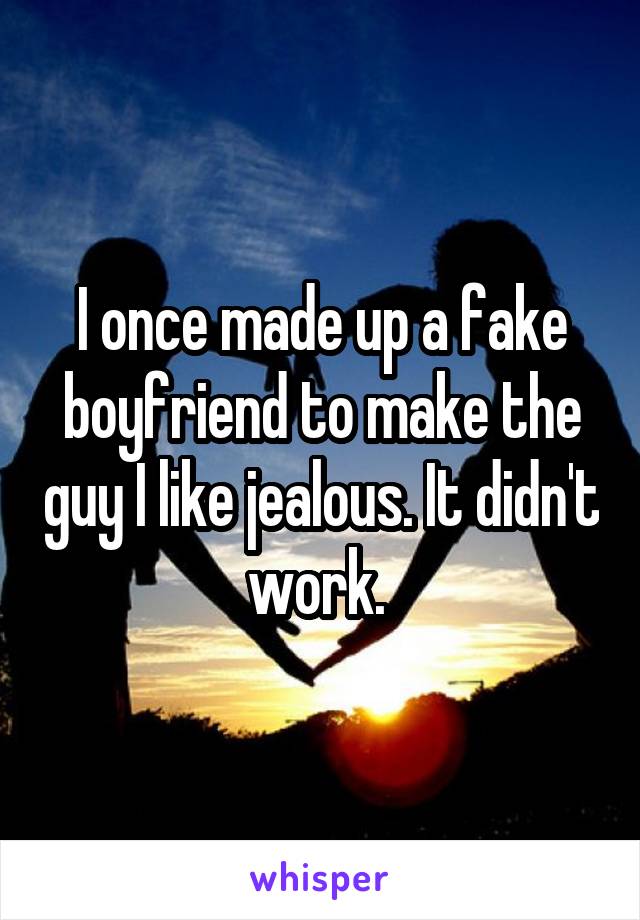 I once made up a fake boyfriend to make the guy I like jealous. It didn't work. 