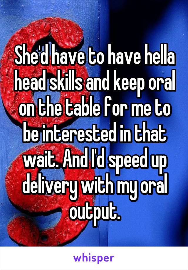 She'd have to have hella head skills and keep oral on the table for me to be interested in that wait. And I'd speed up delivery with my oral output.