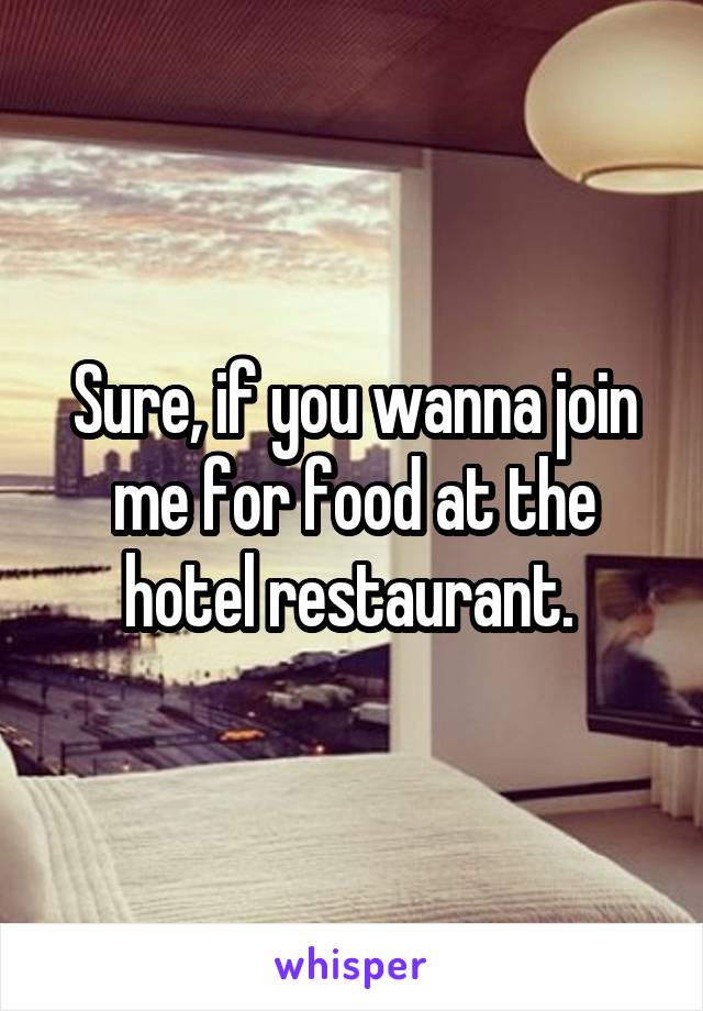 Sure, if you wanna join me for food at the hotel restaurant. 