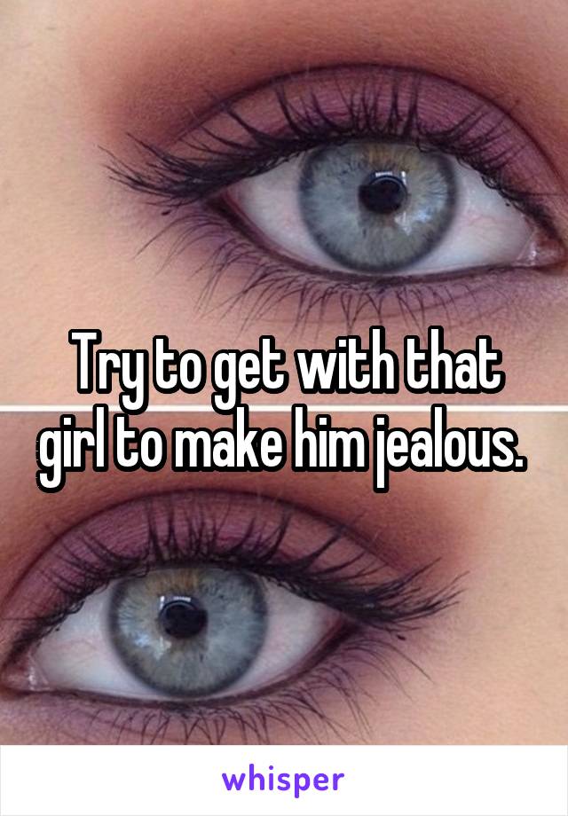 Try to get with that girl to make him jealous. 