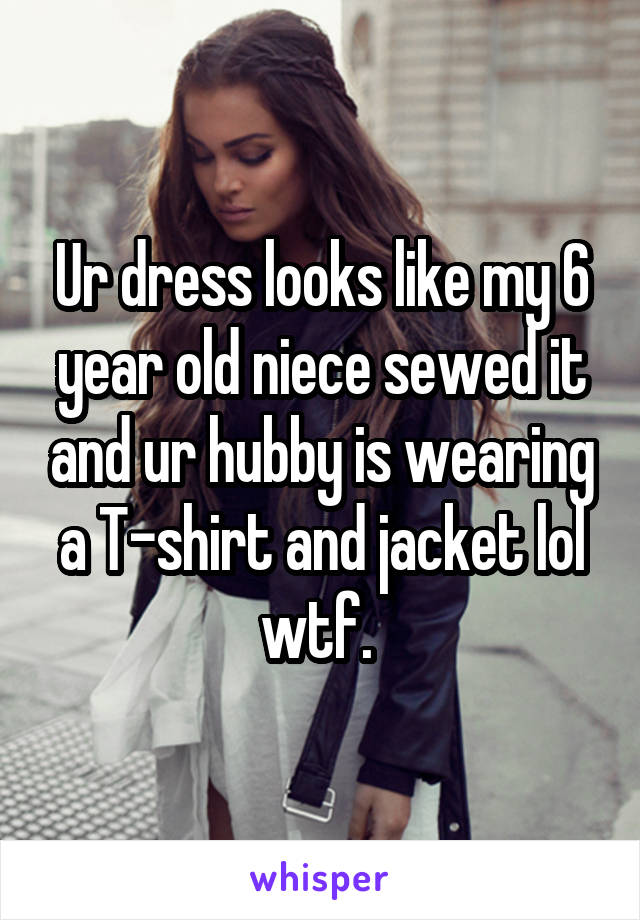 Ur dress looks like my 6 year old niece sewed it and ur hubby is wearing a T-shirt and jacket lol wtf. 