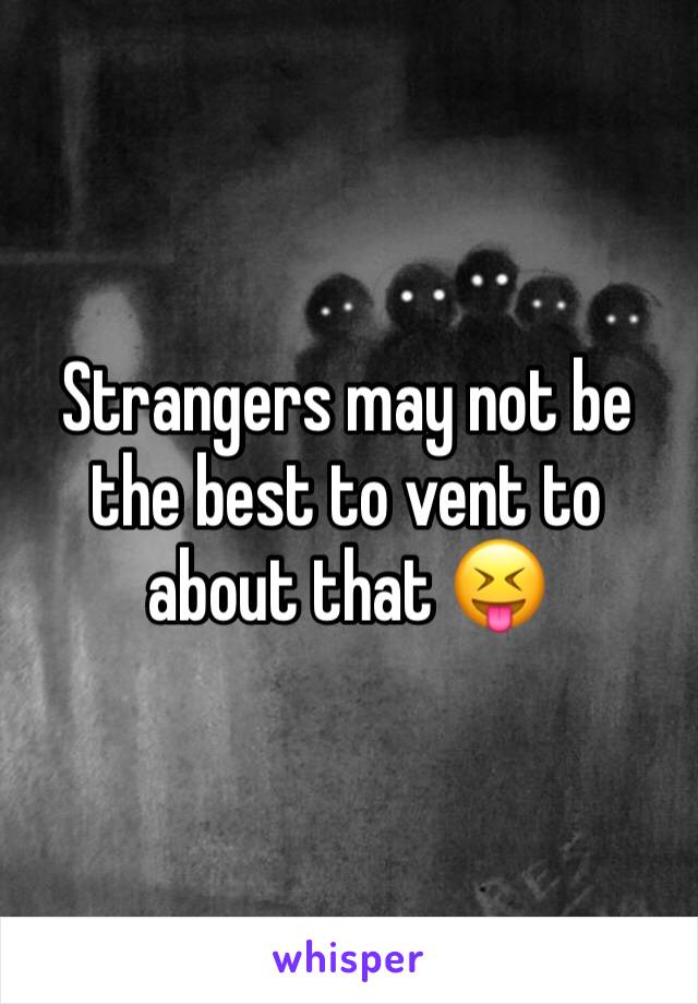 Strangers may not be the best to vent to about that 😝