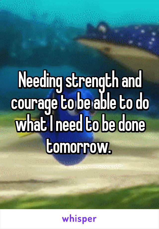 Needing strength and courage to be able to do what I need to be done tomorrow. 