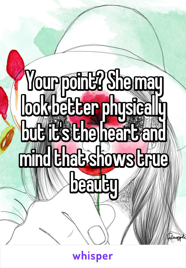 Your point? She may look better physically but it's the heart and mind that shows true beauty
