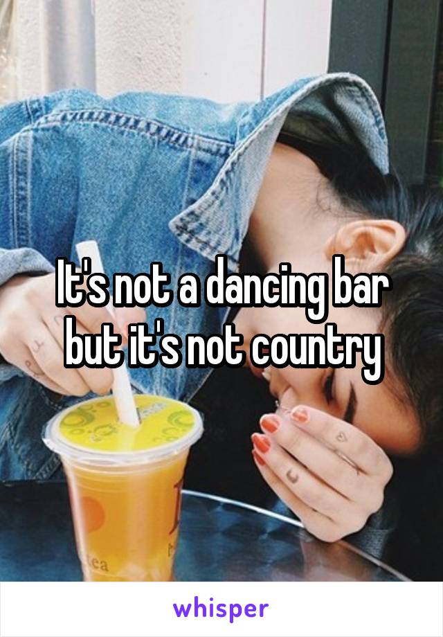It's not a dancing bar but it's not country