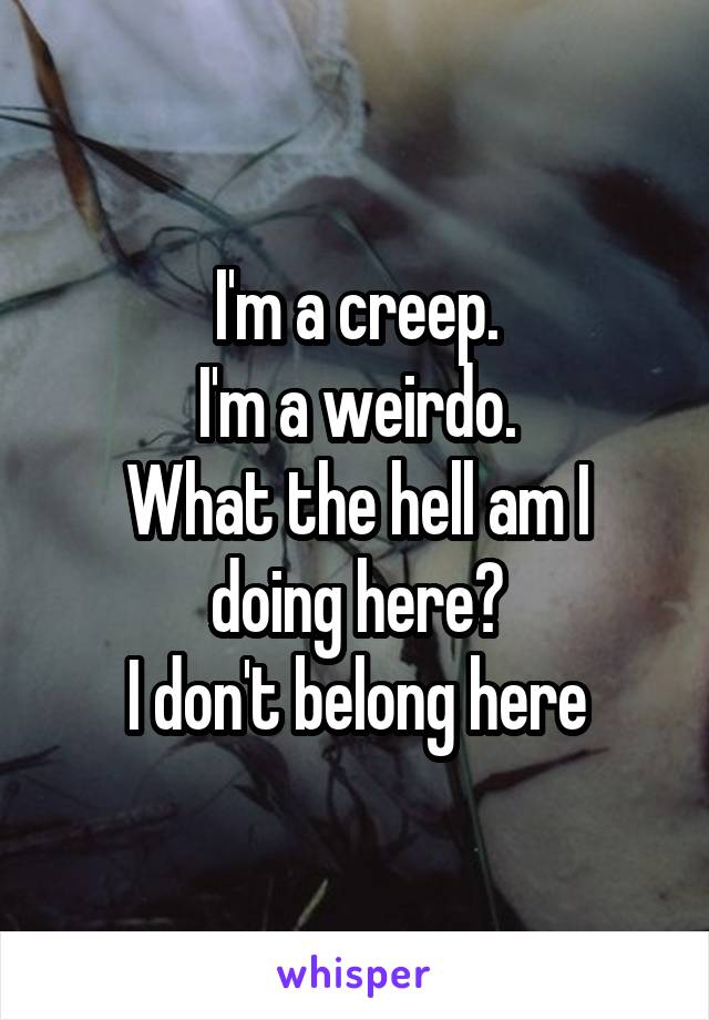 I'm a creep.
I'm a weirdo.
What the hell am I doing here?
I don't belong here