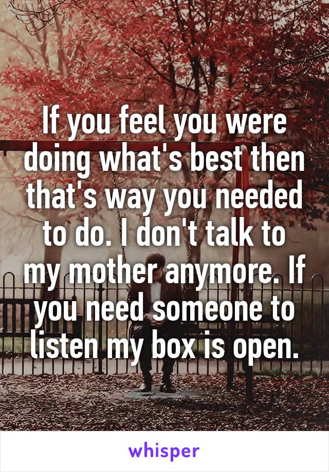If you feel you were doing what's best then that's way you needed to do. I don't talk to my mother anymore. If you need someone to listen my box is open.