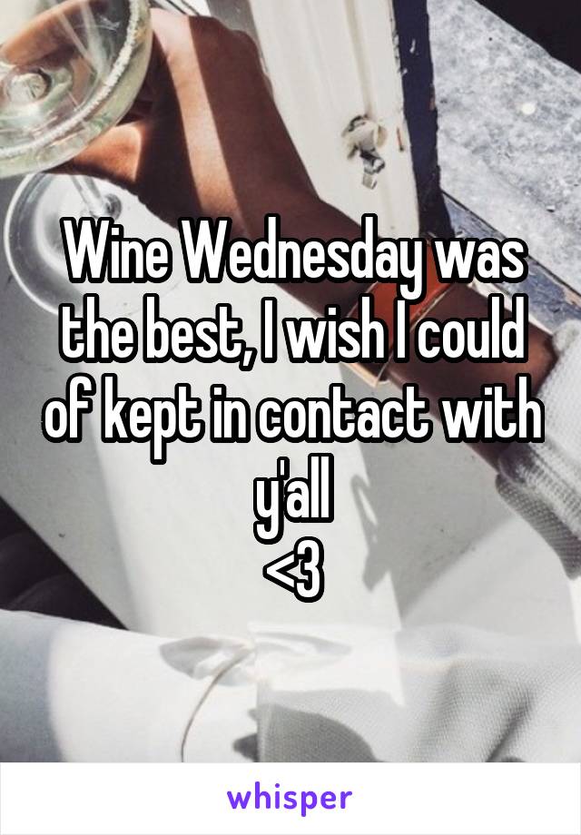 Wine Wednesday was the best, I wish I could of kept in contact with y'all
<3