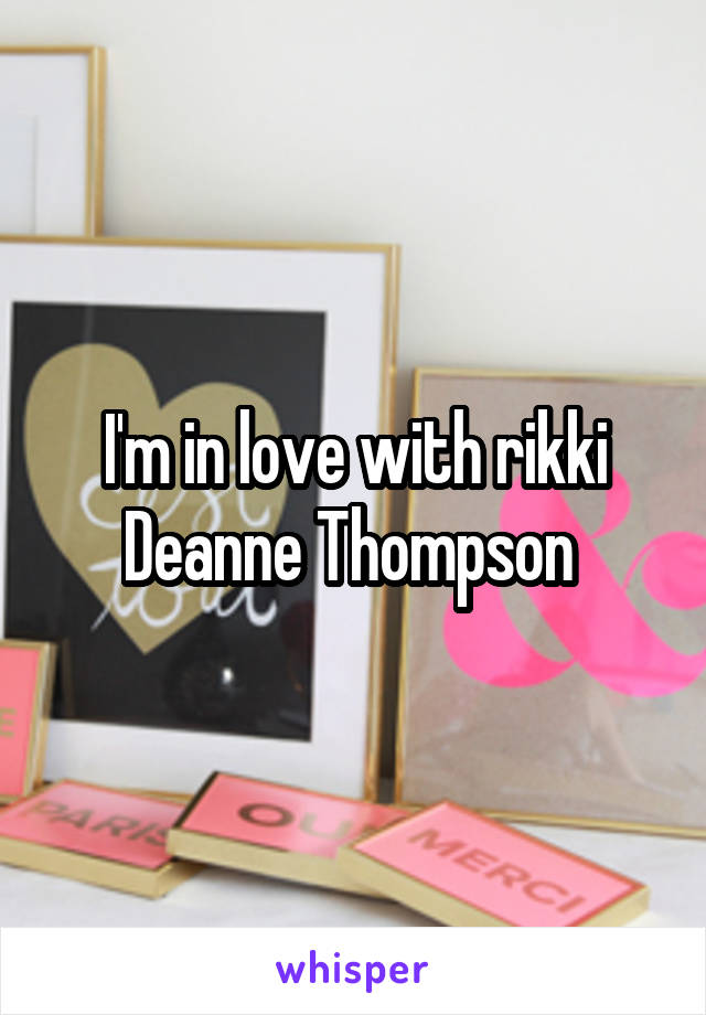 I'm in love with rikki Deanne Thompson 
