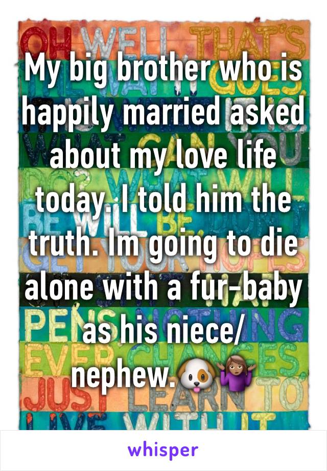 My big brother who is happily married asked about my love life today. I told him the truth. Im going to die alone with a fur-baby as his niece/nephew.🐶🤷🏽‍♀️