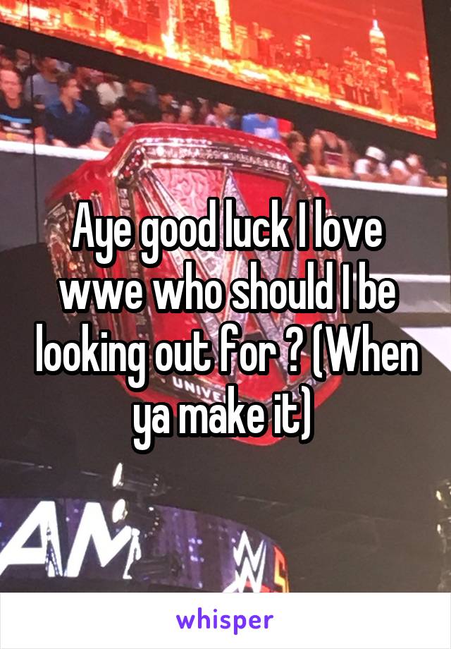 Aye good luck I love wwe who should I be looking out for ? (When ya make it) 