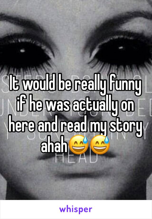 It would be really funny if he was actually on here and read my story ahah😅😅