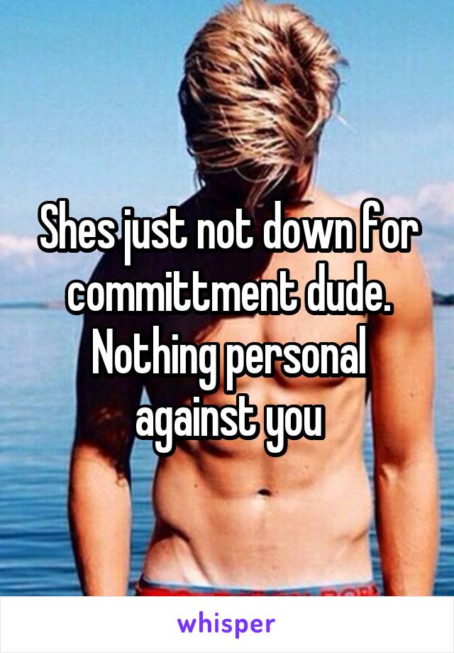 Shes just not down for committment dude. Nothing personal against you