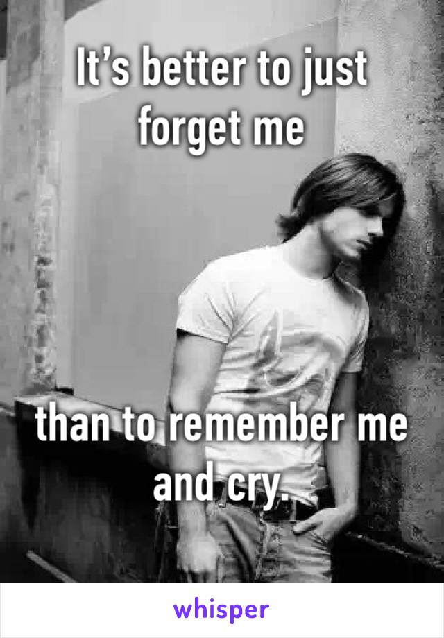 It’s better to just forget me 




than to remember me and cry.