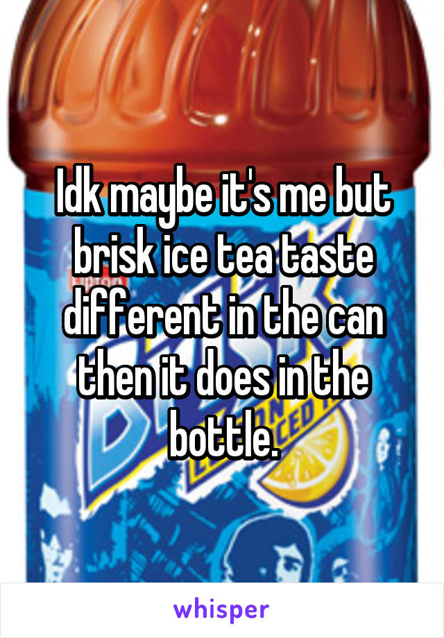 Idk maybe it's me but brisk ice tea taste different in the can then it does in the bottle.