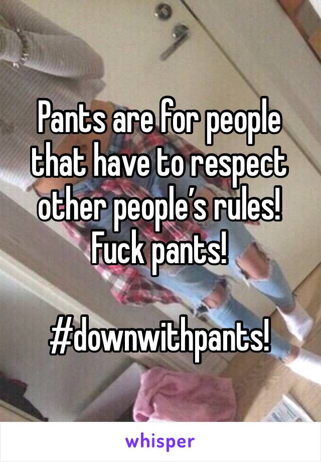 Pants are for people that have to respect other people’s rules!
Fuck pants!

#downwithpants!