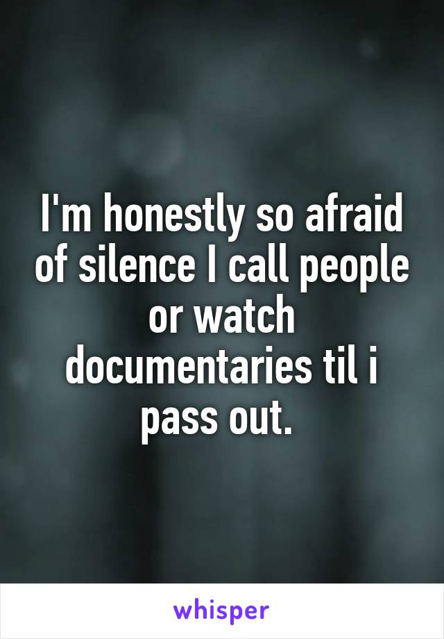 I'm honestly so afraid of silence I call people or watch documentaries til i pass out. 
