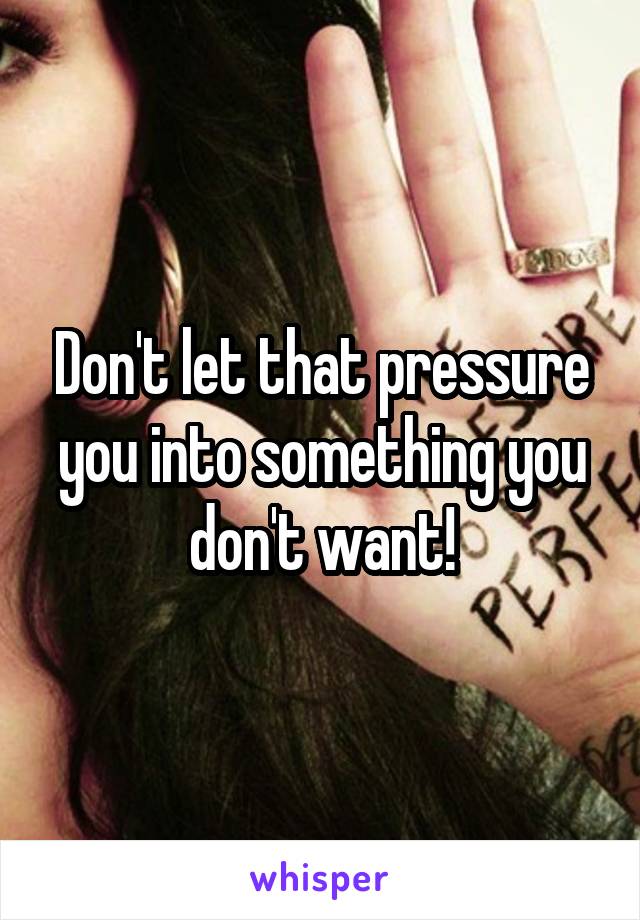 Don't let that pressure you into something you don't want!