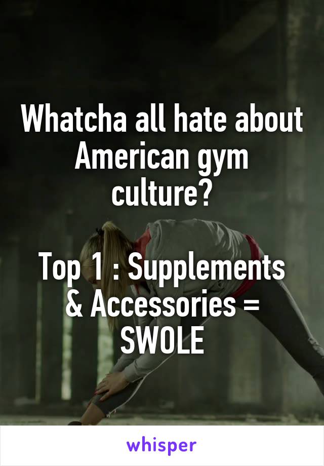 Whatcha all hate about American gym culture?

Top 1 : Supplements & Accessories = SWOLE