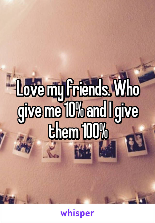 Love my friends. Who give me 10% and I give them 100%