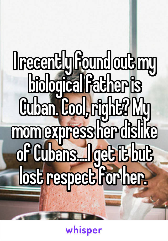 I recently found out my biological father is Cuban. Cool, right? My mom express her dislike of Cubans....I get it but lost respect for her. 
