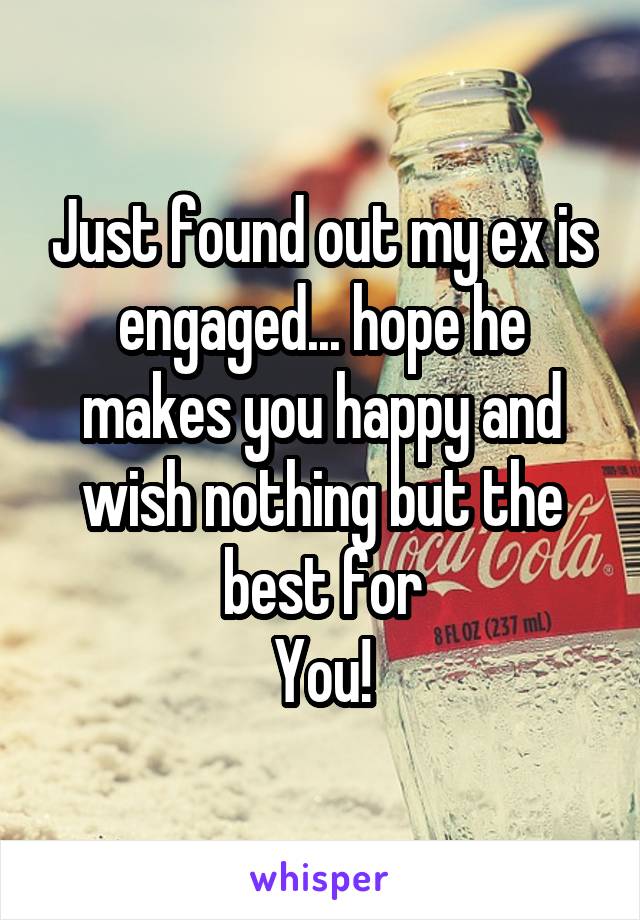 Just found out my ex is engaged... hope he makes you happy and wish nothing but the best for
You!