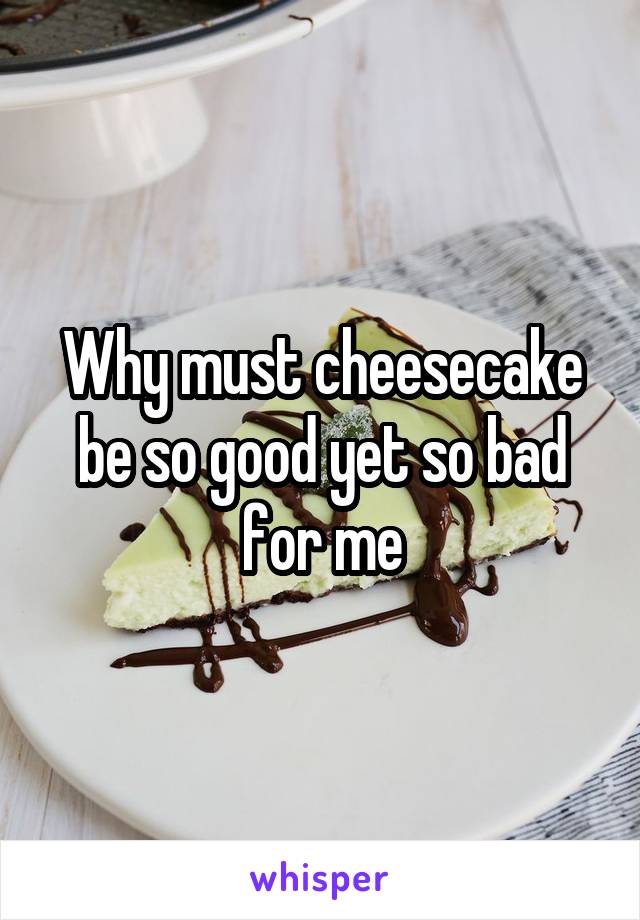 Why must cheesecake be so good yet so bad for me