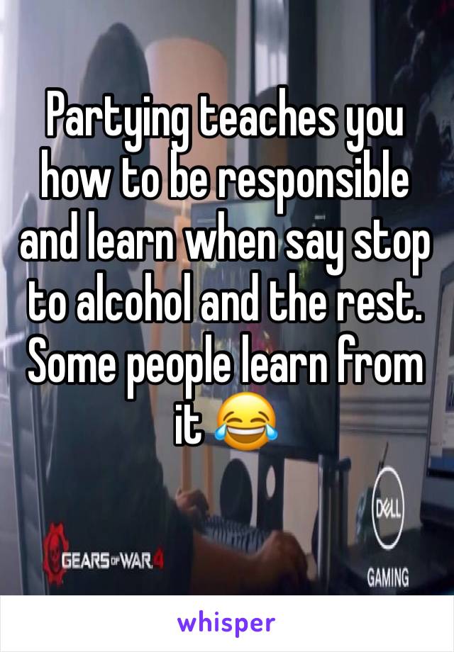 Partying teaches you how to be responsible and learn when say stop to alcohol and the rest. Some people learn from it 😂