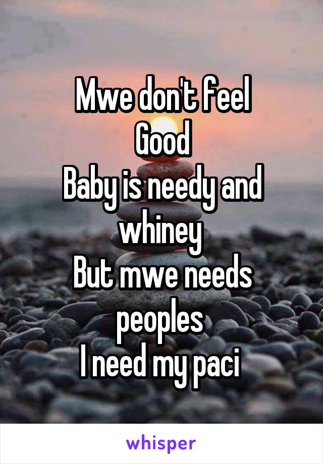 Mwe don't feel
Good
Baby is needy and whiney 
But mwe needs peoples 
I need my paci 