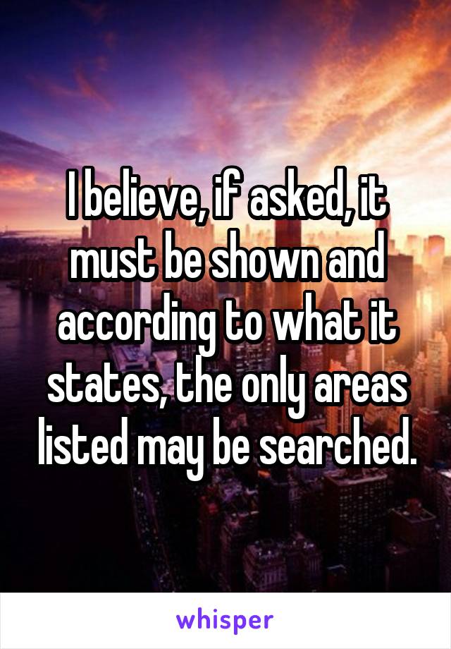 I believe, if asked, it must be shown and according to what it states, the only areas listed may be searched.