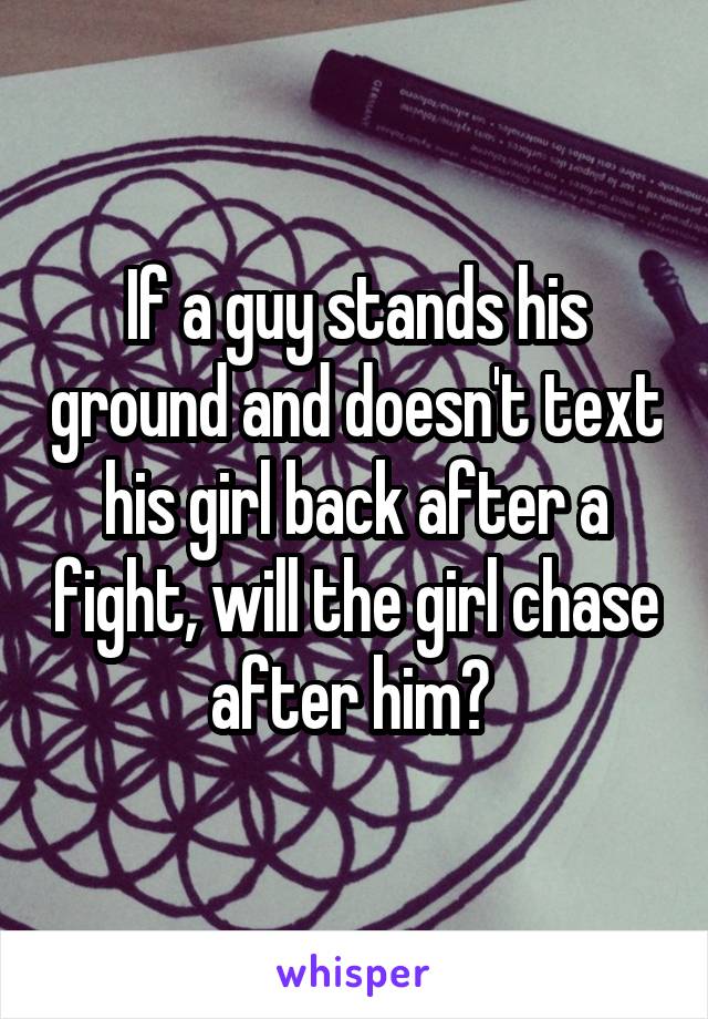 If a guy stands his ground and doesn't text his girl back after a fight, will the girl chase after him? 