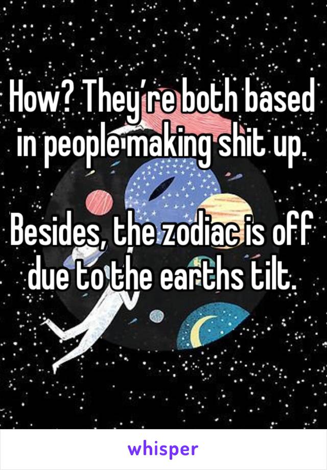 How? They’re both based in people making shit up. 

Besides, the zodiac is off due to the earths tilt. 

