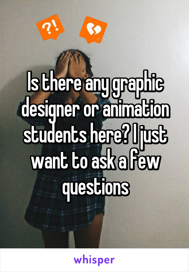 Is there any graphic designer or animation students here? I just want to ask a few questions