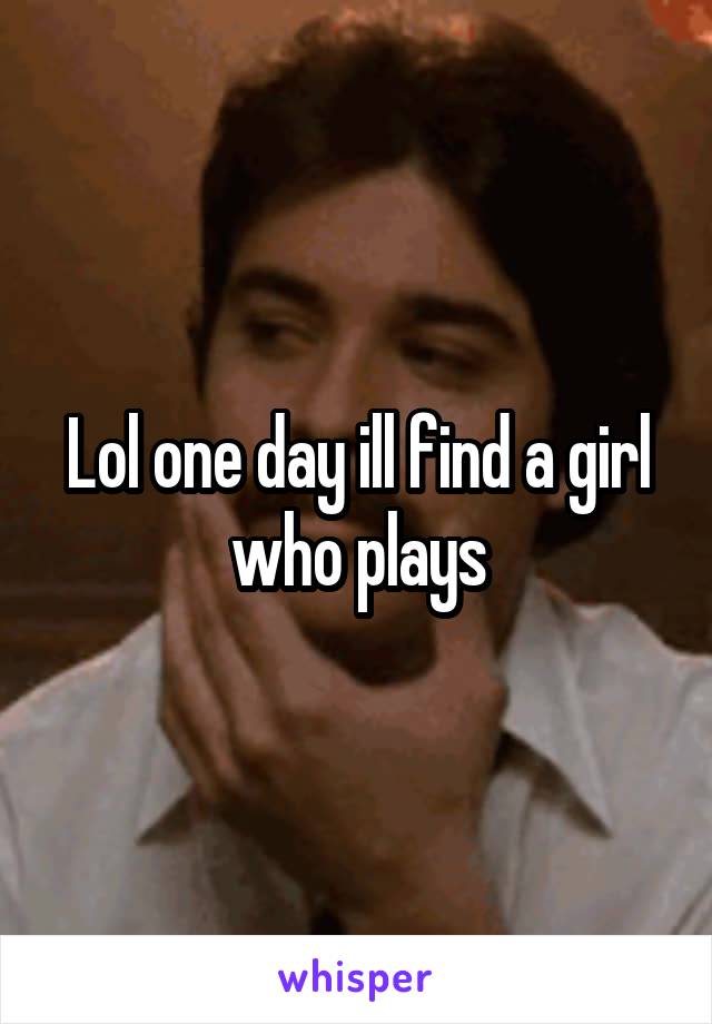 Lol one day ill find a girl who plays